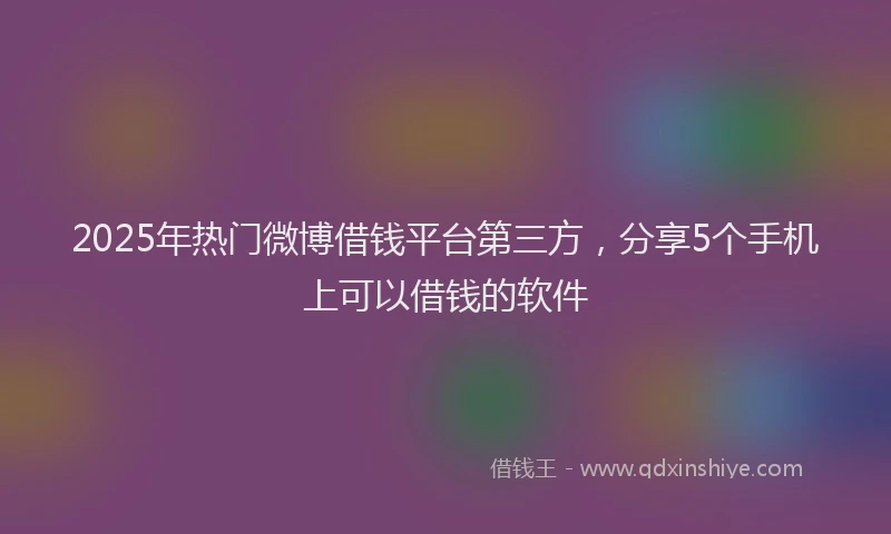 2025年热门微博借钱平台第三方，分享5个手机上可以借钱的软件