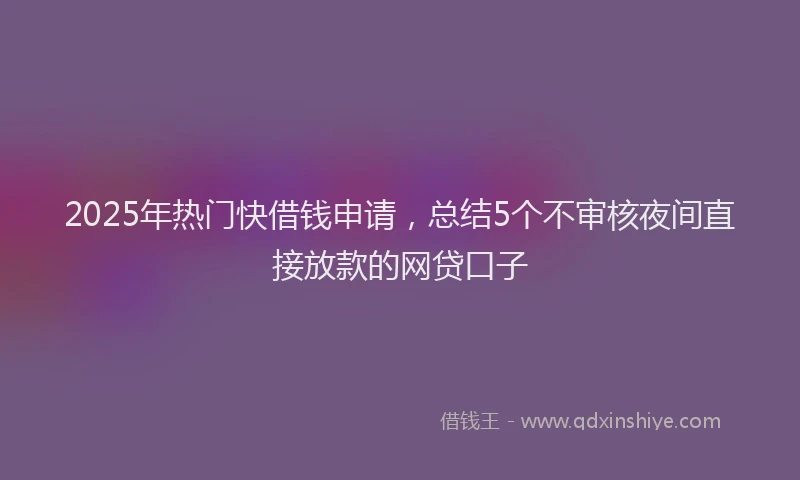 2025年热门快借钱申请，总结5个不审核夜间直接放款的网贷口子