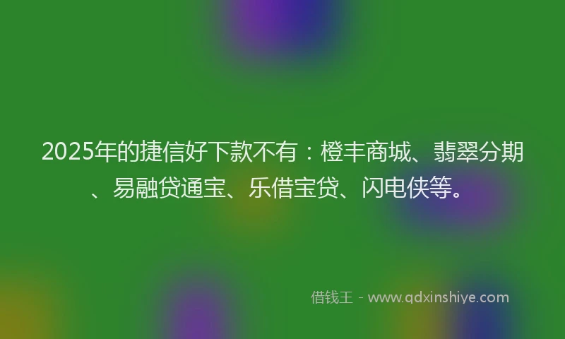 2025年的捷信好下款不有：橙丰商城、翡翠分期、易融贷通宝、乐借宝贷、闪电侠等。