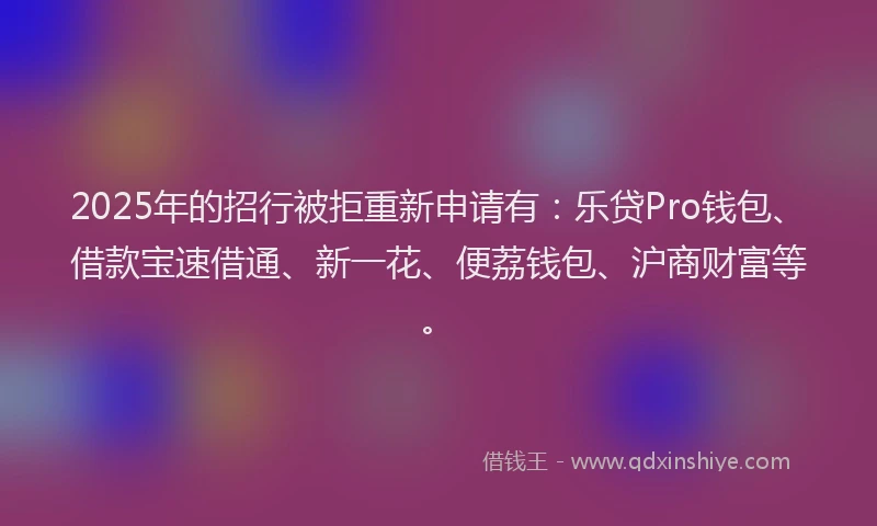 2025年的招行被拒重新申请有：乐贷Pro钱包、借款宝速借通、新一花、便荔钱包、沪商财富等。
