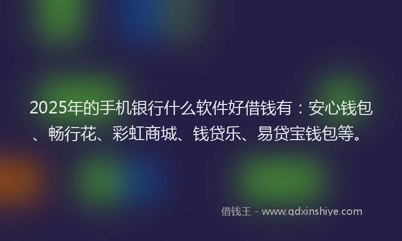 2025年的手机银行什么软件好借钱有：安心钱包、畅行花、彩虹商城、钱贷乐、易贷宝钱包等。
