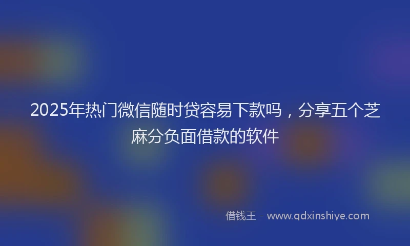 2025年热门微信随时贷容易下款吗，分享五个芝麻分负面借款的软件