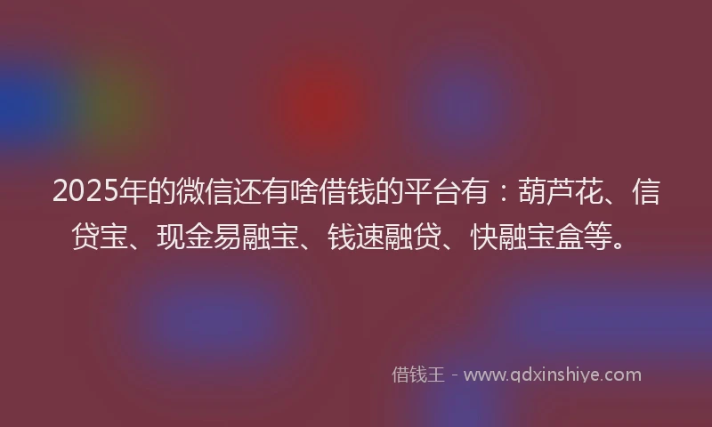 2025年的微信还有啥借钱的平台有：葫芦花、信贷宝、现金易融宝、钱速融贷、快融宝盒等。