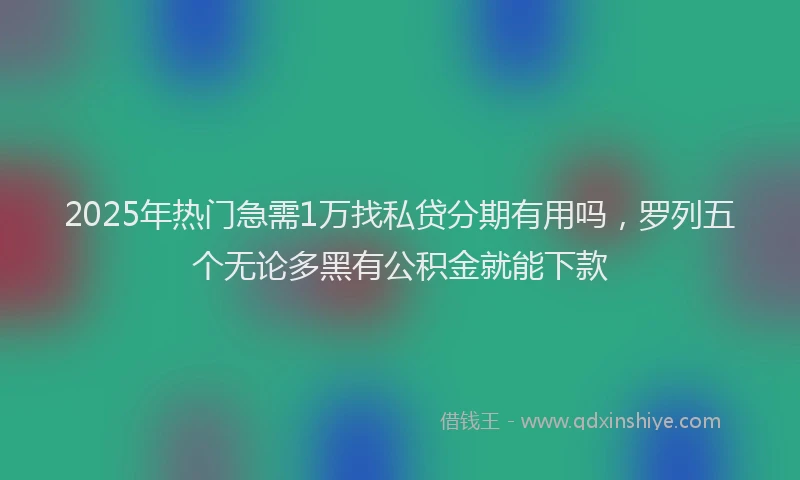 2025年热门急需1万找私贷分期有用吗，罗列五个无论多黑有公积金就能下款