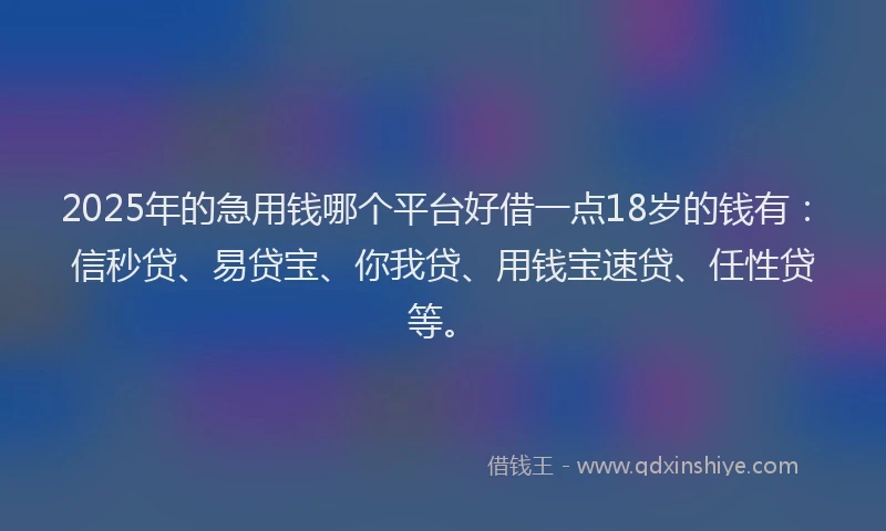 2025年的急用钱哪个平台好借一点18岁的钱有：信秒贷、易贷宝、你我贷、用钱宝速贷、任性贷等。