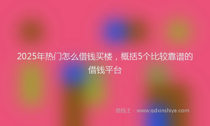 2025年热门怎么借钱买楼，概括5个比较靠谱的借钱平台