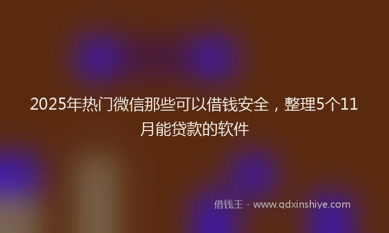 2025年热门微信那些可以借钱安全，整理5个11月能贷款的软件