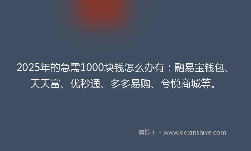 2025年的急需1000块钱怎么办有：融易宝钱包、天天富、优秒通、多多易购、兮悦商城等。