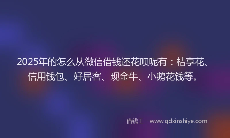 2025年的怎么从微信借钱还花呗呢有：桔享花、信用钱包、好居客、现金牛、小鹅花钱等。