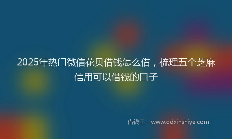 2025年热门微信花贝借钱怎么借，梳理五个芝麻信用可以借钱的口子