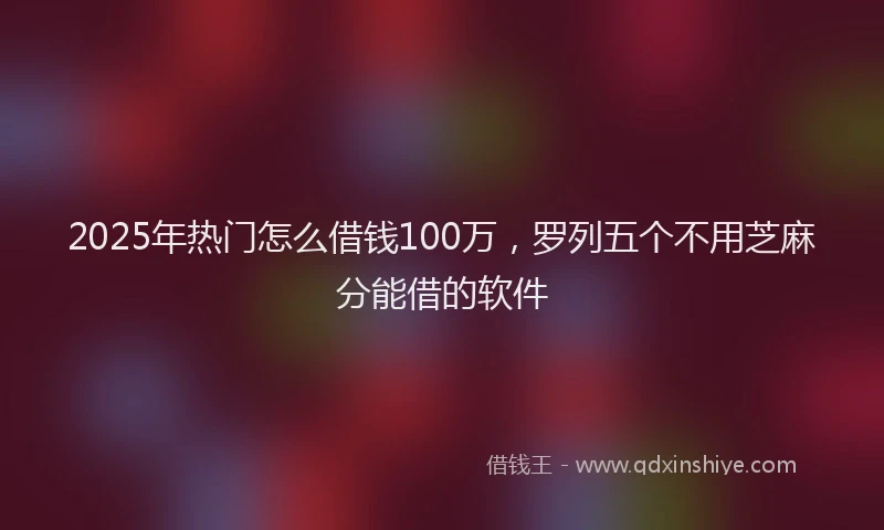 2025年热门怎么借钱100万，罗列五个不用芝麻分能借的软件