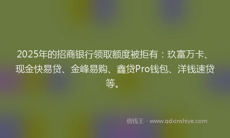 2025年的招商银行领取额度被拒有：玖富万卡、现金快易贷、金峰易购、鑫贷Pro钱包、洋钱速贷等。
