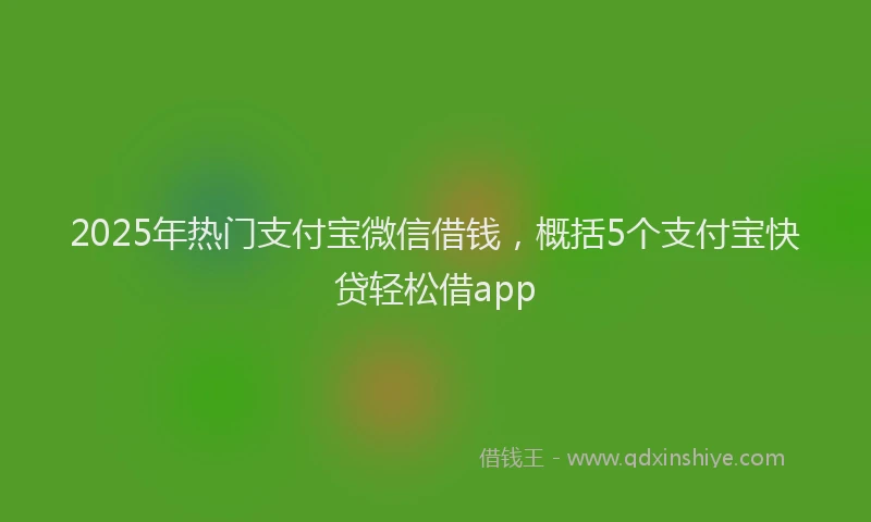 2025年热门支付宝微信借钱，概括5个支付宝快贷轻松借app