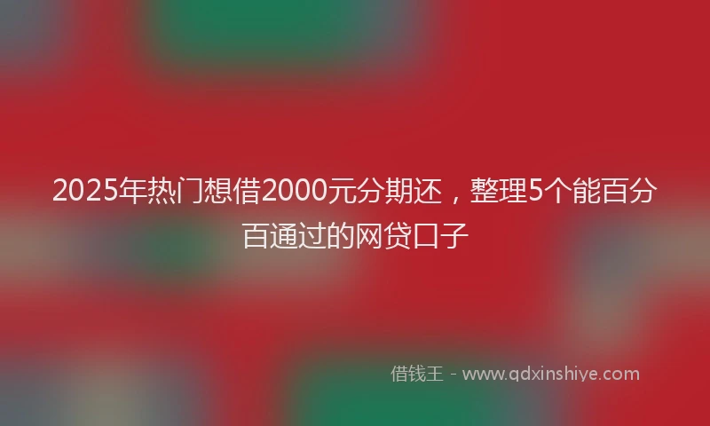 2025年热门想借2000元分期还，整理5个能百分百通过的网贷口子