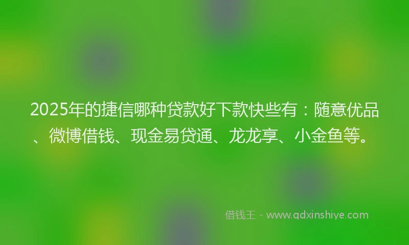 2025年的捷信哪种贷款好下款快些有：随意优品、微博借钱、现金易贷通、龙龙享、小金鱼等。