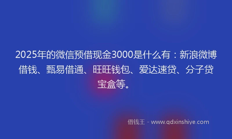 2025年的微信预借现金3000是什么有：新浪微博借钱、甄易借通、旺旺钱包、爱达速贷、分子贷宝盒等。