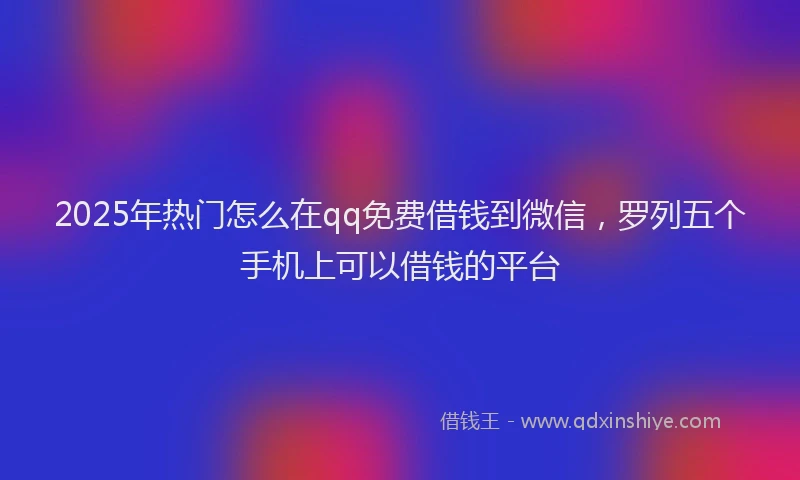 2025年热门怎么在qq免费借钱到微信，罗列五个手机上可以借钱的平台