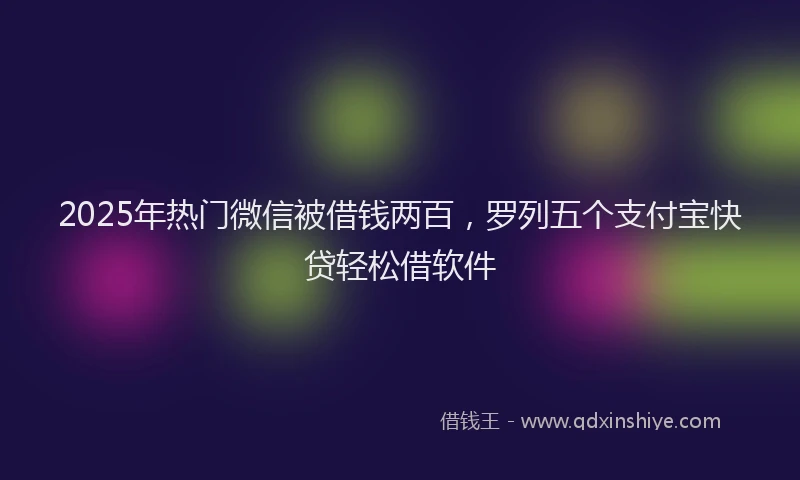 2025年热门微信被借钱两百，罗列五个支付宝快贷轻松借软件