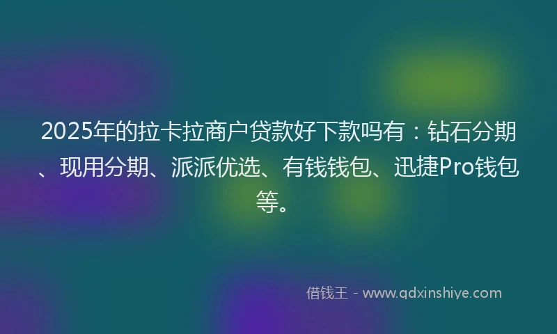2025年的拉卡拉商户贷款好下款吗有：钻石分期、现用分期、派派优选、有钱钱包、迅捷Pro钱包等。
