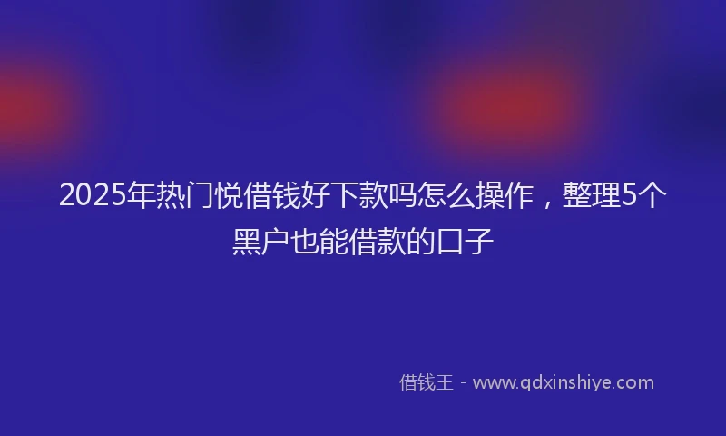 2025年热门悦借钱好下款吗怎么操作，整理5个黑户也能借款的口子