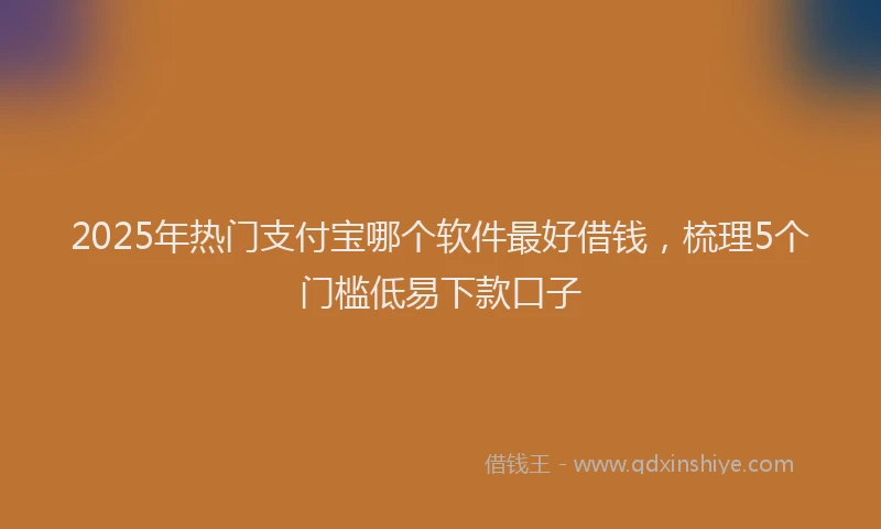 2025年热门支付宝哪个软件最好借钱，梳理5个门槛低易下款口子