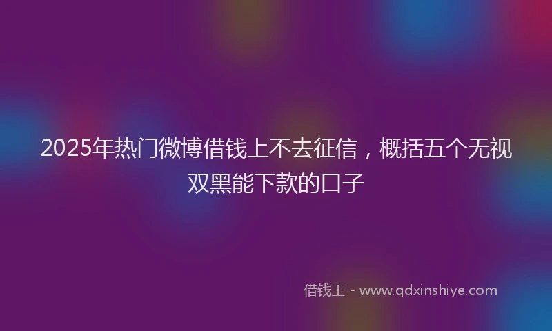 2025年热门微博借钱上不去征信，概括五个无视双黑能下款的口子