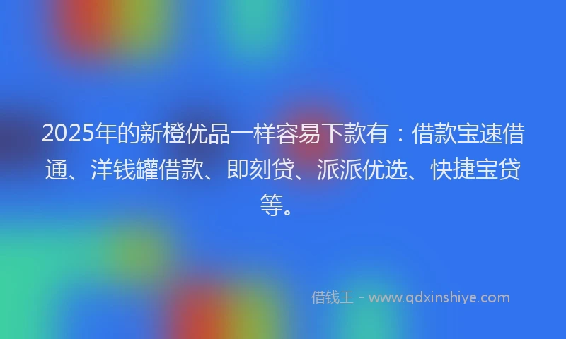 2025年的新橙优品一样容易下款有：借款宝速借通、洋钱罐借款、即刻贷、派派优选、快捷宝贷等。