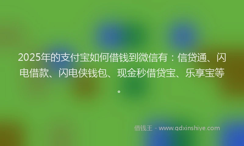 2025年的支付宝如何借钱到微信有：信贷通、闪电借款、闪电侠钱包、现金秒借贷宝、乐享宝等。