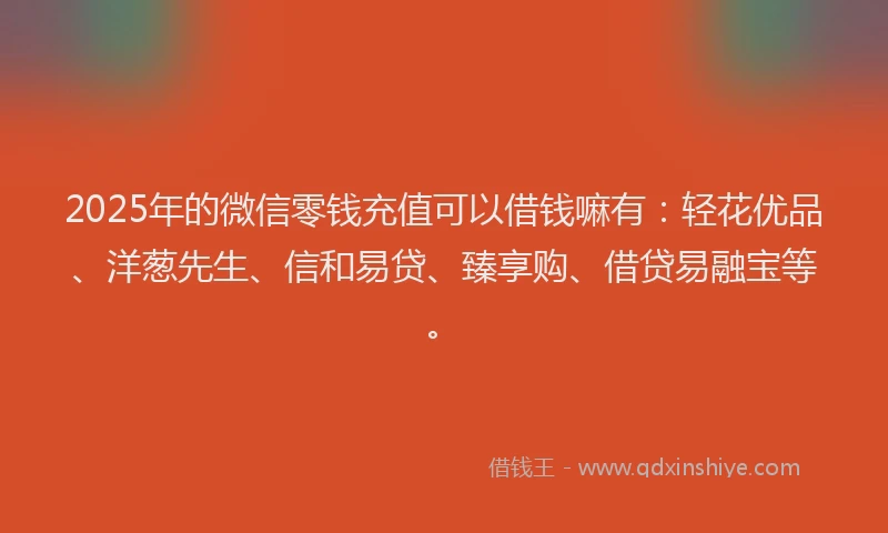 2025年的微信零钱充值可以借钱嘛有：轻花优品、洋葱先生、信和易贷、臻享购、借贷易融宝等。