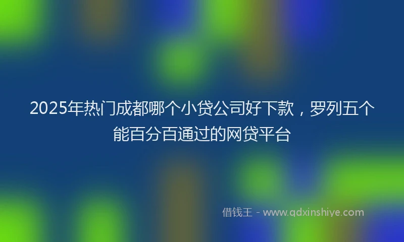 2025年热门成都哪个小贷公司好下款，罗列五个能百分百通过的网贷平台