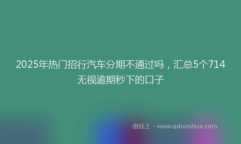 2025年热门招行汽车分期不通过吗，汇总5个714无视逾期秒下的口子