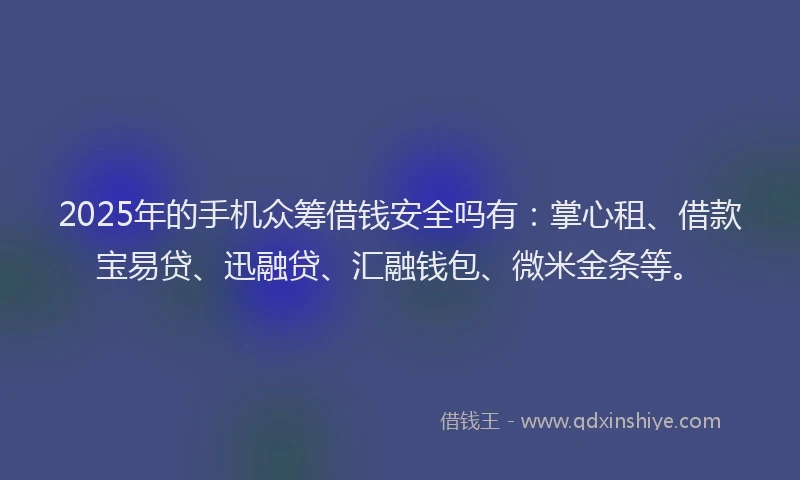 2025年的手机众筹借钱安全吗有：掌心租、借款宝易贷、迅融贷、汇融钱包、微米金条等。