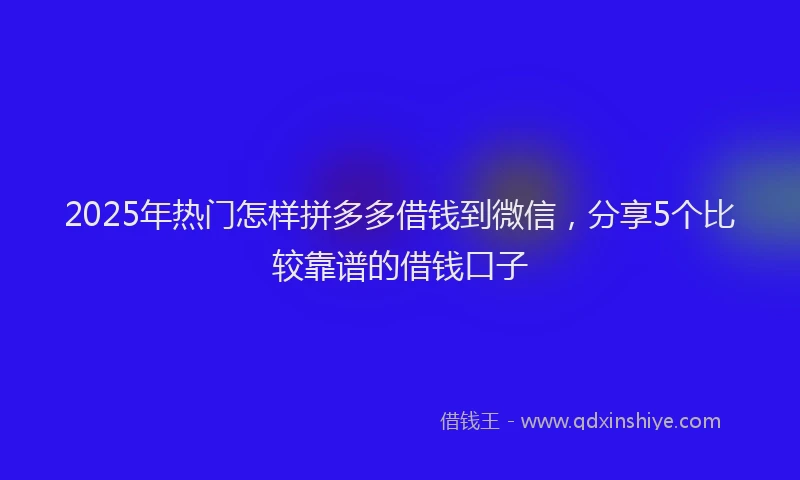 2025年热门怎样拼多多借钱到微信，分享5个比较靠谱的借钱口子