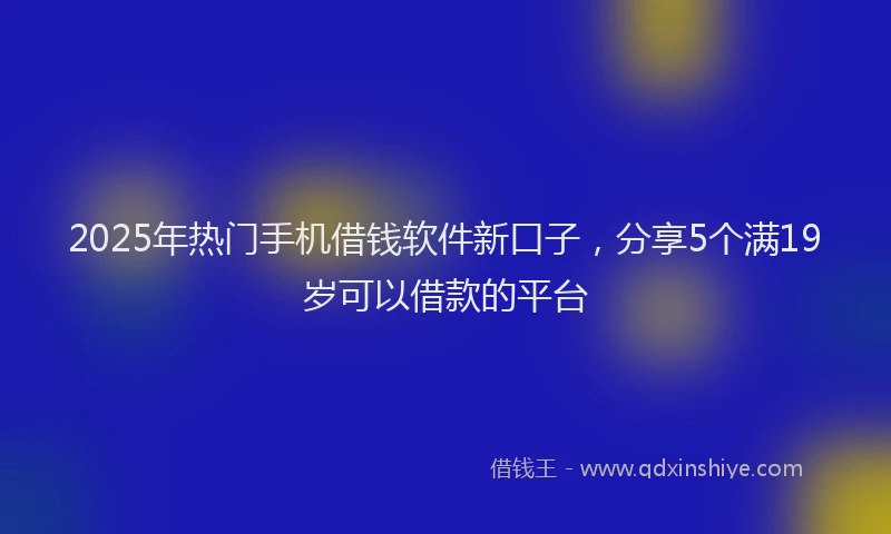 2025年热门手机借钱软件新口子，分享5个满19岁可以借款的平台