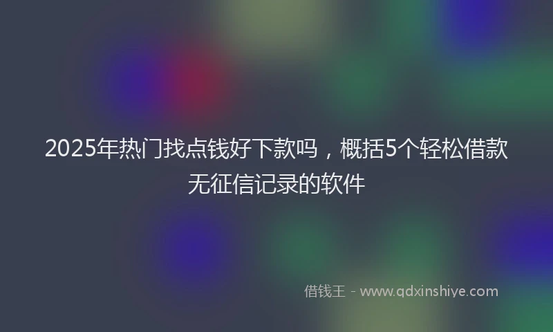 2025年热门找点钱好下款吗，概括5个轻松借款无征信记录的软件
