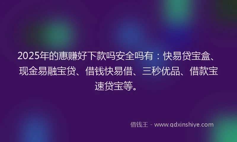 2025年的惠赚好下款吗安全吗有：快易贷宝盒、现金易融宝贷、借钱快易借、三秒优品、借款宝速贷宝等。
