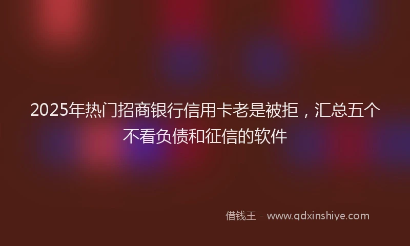 2025年热门招商银行信用卡老是被拒，汇总五个不看负债和征信的软件