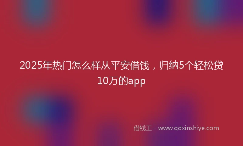 2025年热门怎么样从平安借钱，归纳5个轻松贷10万的app