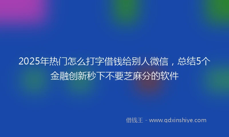 2025年热门怎么打字借钱给别人微信，总结5个金融创新秒下不要芝麻分的软件