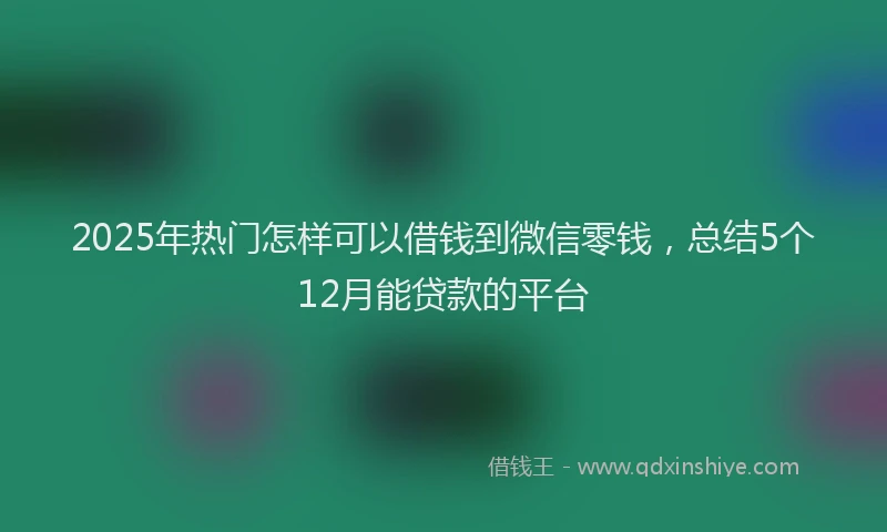 2025年热门怎样可以借钱到微信零钱，总结5个12月能贷款的平台