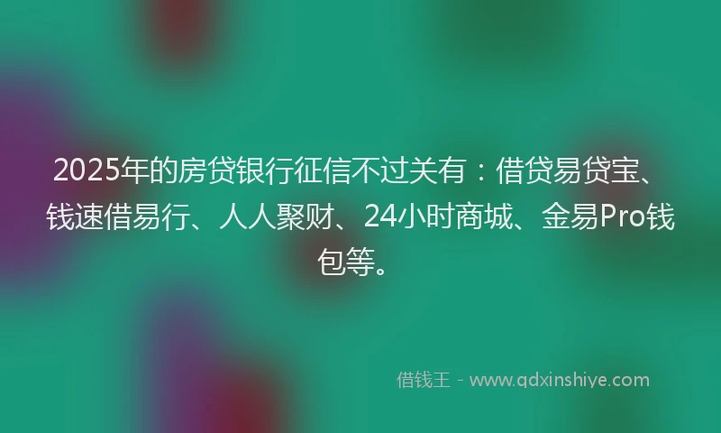 2025年的房贷银行征信不过关有：借贷易贷宝、钱速借易行、人人聚财、24小时商城、金易Pro钱包等。