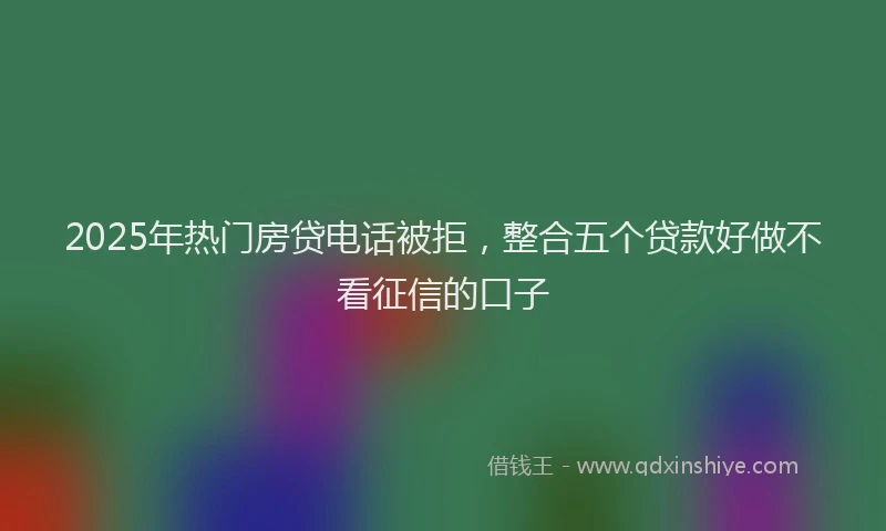 2025年热门房贷电话被拒，整合五个贷款好做不看征信的口子