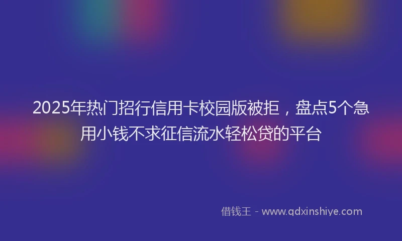 2025年热门招行信用卡校园版被拒，盘点5个急用小钱不求征信流水轻松贷的平台