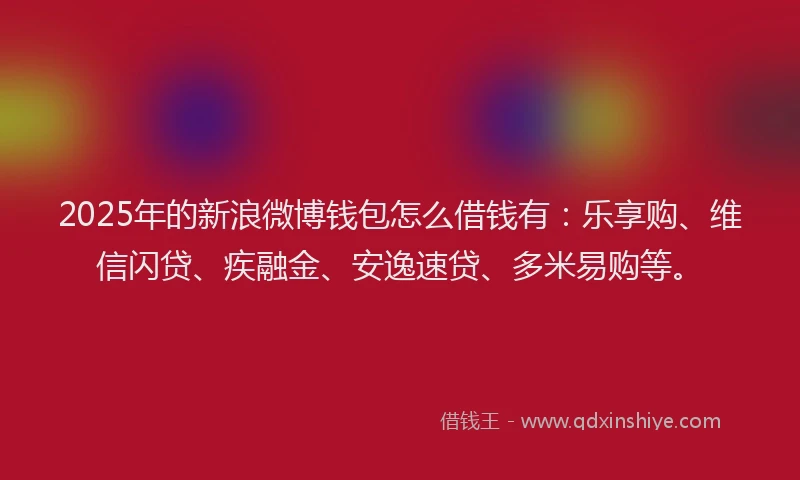2025年的新浪微博钱包怎么借钱有：乐享购、维信闪贷、疾融金、安逸速贷、多米易购等。