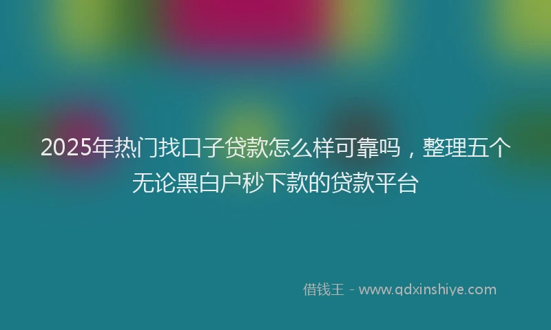 2025年热门找口子贷款怎么样可靠吗，整理五个无论黑白户秒下款的贷款平台
