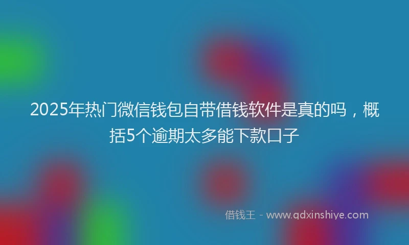 2025年热门微信钱包自带借钱软件是真的吗，概括5个逾期太多能下款口子