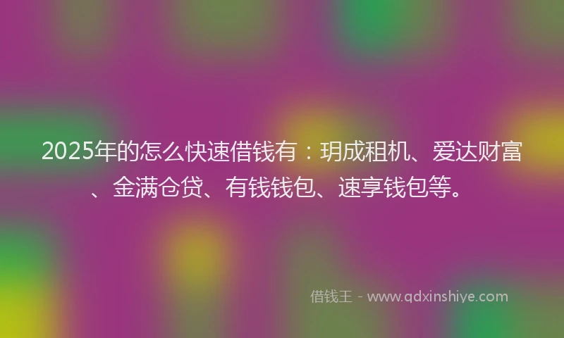 2025年的怎么快速借钱有：玥成租机、爱达财富、金满仓贷、有钱钱包、速享钱包等。