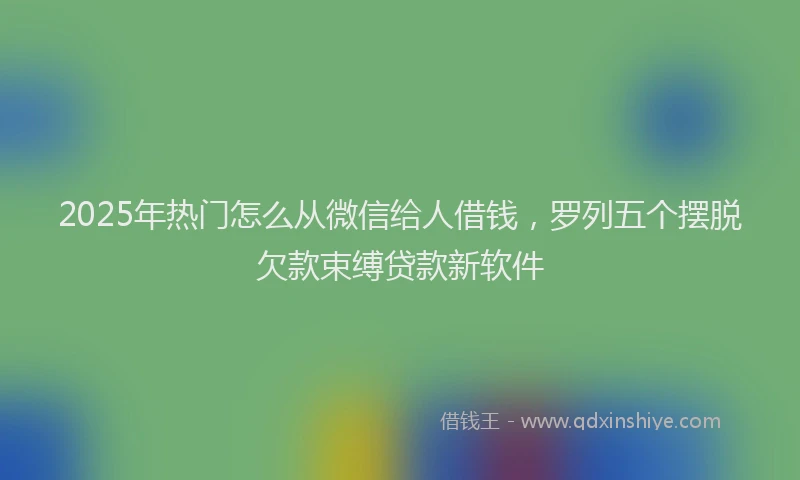2025年热门怎么从微信给人借钱，罗列五个摆脱欠款束缚贷款新软件