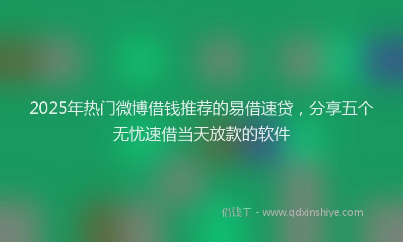 2025年热门微博借钱推荐的易借速贷，分享五个无忧速借当天放款的软件