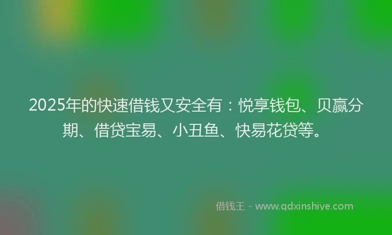 2025年的快速借钱又安全有：悦享钱包、贝赢分期、借贷宝易、小丑鱼、快易花贷等。